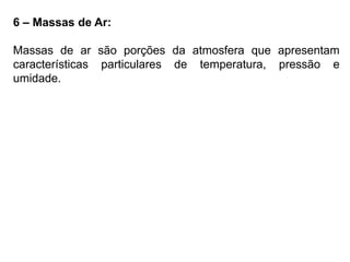 6 – Massas de Ar: 
Massas de ar são porções da atmosfera que apresentam 
características particulares de temperatura, pressão e 
umidade. 
 
