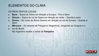 OUTROS VENTOS LOCAIS:
 Bora – Sopra do Ártico em direção a Europa – Frio e Seco
 Simum – Sopra do sul do Saara em direção ao norte – Quente e seco
 Siroco – Do norte da África (Saara) em direção ao sul da Europa – Quente e
seco.
 Minuano – Do deserto da Patagônia (Argentina), chegando ao Uruguai e o
 sul do Brasil.
Na Argentina recebe o nome de Pampeiro
ELEMENTOS DO CLIMA
 
