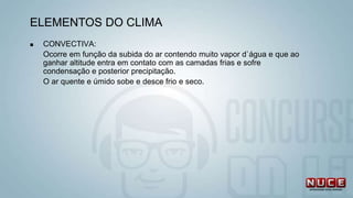 CONVECTIVA:
Ocorre em função da subida do ar contendo muito vapor d`água e que ao
ganhar altitude entra em contato com as camadas frias e sofre
condensação e posterior precipitação.
O ar quente e úmido sobe e desce frio e seco.
ELEMENTOS DO CLIMA
 