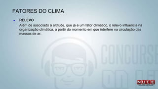  RELEVO
Além de associado à altitude, que já é um fator climático, o relevo influencia na
organização climática, a partir do momento em que interfere na circulação das
massas de ar.
FATORES DO CLIMA
 