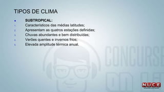 TIPOS DE CLIMA
 SUBTROPICAL:
1. Característicos das médias latitudes;
2. Apresentam as quatros estações definidas;
3. Chuvas abundantes e bem distribuídas;
4. Verões quentes e invernos frios;
5. Elevada amplitude térmica anual.
 