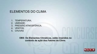 ELEMENTOS DO CLIMA
OBS: Os Elementos Climáticos, estão inseridos no
contexto de ação dos Fatores do Clima.
1. TEMPERATURA;
2. UMIDADE;
3. PRESSÃO ATMOSFÉRICA;
4. VENTOS;
5. CHUVAS
 