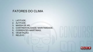 FATORES DO CLIMA
1. LATITUDE;
2. ALTITUDE;
3. MASSA DE AR;
4. CONTINENTALIDADE/ MARITIMIDADE;
5. CORRENTES MARÍTIMAS;
6. VEGETAÇÃO;
7. RELEVO
 