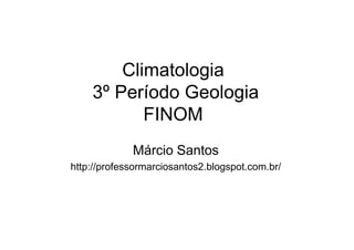 Climatologia
3º Período Geologia
FINOM
Márcio Santos
http://professormarciosantos2.blogspot.com.br/
 