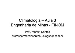 Climatologia – Aula 3
Engenharia de Minas - FINOMEngenharia de Minas - FINOM
Prof. Márcio Santos
professormarciosantos2.blogspot.com.br
 