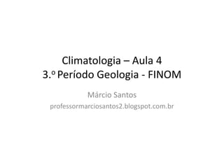 Climatologia – Aula 4
3.o Período Geologia - FINOM
            Márcio Santos
 professormarciosantos2.blogspot.com.br
 