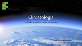 Climatologia
Radiação, atmosfera e sistema climático
Profª Ione Rocha Cabral
 