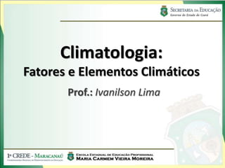 Climatologia:
Fatores e Elementos Climáticos
       Prof.: Ivanilson Lima
 