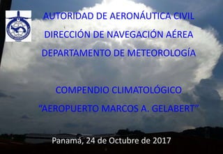 AUTORIDAD DE AERONÁUTICA CIVIL
DIRECCIÓN DE NAVEGACIÓN AÉREA
DEPARTAMENTO DE METEOROLOGÍA
COMPENDIO CLIMATOLÓGICO
“AEROPUERTO MARCOS A. GELABERT”
Panamá, 24 de Octubre de 2017
 