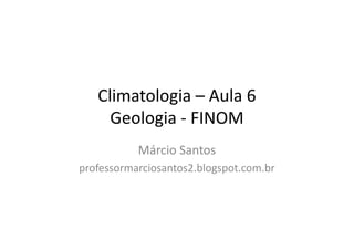 Climatologia – Aula 6
Geologia - FINOMGeologia - FINOM
Márcio Santos
professormarciosantos2.blogspot.com.br
 