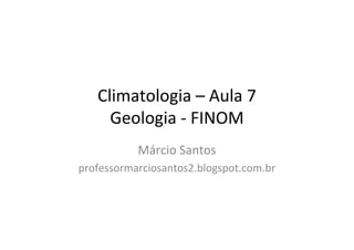 Climatologia – Aula 7
     Geologia - FINOM
           Márcio Santos
professormarciosantos2.blogspot.com.br
 