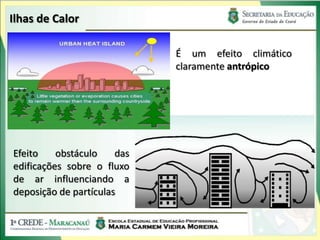 Ilhas de Calor

                             É um efeito climático
                             claramente antrópico




Efeito    obstáculo    das
edificações sobre o fluxo
de ar influenciando a
deposição de partículas
 