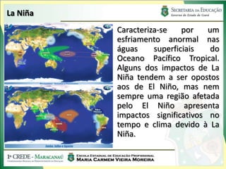 La Niña
          Caracteriza-se    por   um
          esfriamento anormal nas
          águas     superficiais   do
          Oceano Pacífico Tropical.
          Alguns dos impactos de La
          Niña tendem a ser opostos
          aos de El Niño, mas nem
          sempre uma região afetada
          pelo El Niño apresenta
          impactos significativos no
          tempo e clima devido à La
          Niña.
 