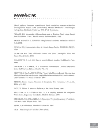Climatologia1
107
REFERÊNCIAS
REFERÊNCIAS
ADAS, Melhen. Panorama geográfico do Brasil: condições, impasses e desafios
socioespaciais. Sergio ADAS (colaborador). Marcelo Martinelli - comunicação
cartográfica. São Paulo: Moderna, 1998. 3ª ed. Reformada.
AYOADE, J.O. Introdução à Climatologia para os Trópicos. Trad. Maria Juraci
Zani dos Santos (2ª ed.). Rio de Janeiro: Bertrand Brasil, 1988.
BRAGA, Benedito et al. Introdução à Engenharia Ambiental. São Paulo: Prentice
Hall, 2002.
CUNHA, G.R. Meteorologia: Fatos  Mitos 2. Passo Fundo: EMBRAPA-TRIGO,
2000.
DE MILLO, Rob. Como Funciona o Clima. Trad. Túlio Camargo da Silva. São
Paulo: Quark Books, 1998.
GOLDSMITH, E. et al. 5000 Days to save the Planet. London: Paul Hamlyn Pub.,
1990.
LAWRENCE, E.  LOON, B. v. Fenómenos Atmosféricos. Coleção: Pequenos
Guias da Natureza. Lisboa: Atlantis Pub. s/d.
MONTEIRO. C.A.F.  MENDONÇA, F (org.) Inês Moresco Danni-Oliveira; Ana
MariadePaivaMacedoBrandão,NeydeMariaSantosGonçalves(colaboradores).
Clima Urbano. São Paulo: Contexto, 2003.
RIBEIRO, Carlos Magno. Caderno de Geografia, Belo Horizonte, v. 14, n. 23,
2004, p. 95-102.
SANTOS, Milton. A natureza do Espaço. São Paulo: Edusp, 2000.
SANJAUNE, M. S.  VILLANUEVA, R. J. B. Teoría y Métodos en Geografía
Física. Serié. Espacios y Sociedades. Madrid: Síntesis, 1999.
STRAHLER, A.N.; STRAHLER, A.H. Elements of Physical Geography (4ª edition).
New York: John Wiley  Sons, 1989.
VIERS, G. Climatologia. Barcelona: Oikos-tau, 1987.
IBGE - Atlas Geográfico Escolar: 2004 (2ª ed.)
 