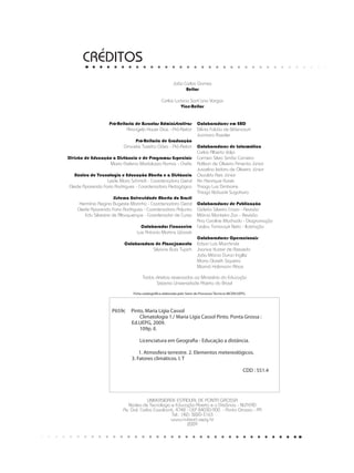 UNIVERSIDADE ESTADUAL DE PONTA GROSSA
Núcleo de Tecnologia e Educação Aberta e a Distância - NUTEAD
Av. Gal. Carlos Cavalcanti, 4748 - CEP 84030-900 - Ponta Grossa - PR
Tel.: (42) 3220-3163
www.nutead.uepg.br
2009
Pró-Reitoria de Assuntos Administrativos
Ariangelo Hauer Dias - Pró-Reitor
Pró-Reitoria de Graduação
Graciete Tozetto Góes - Pró-Reitor
Divisão de Educação a Distância e de Programas Especiais
Maria Etelvina Madalozzo Ramos - Chefe
Núcleo de Tecnologia e Educação Aberta e a Distância
Leide Mara Schmidt - Coordenadora Geral
Cleide Aparecida Faria Rodrigues - Coordenadora Pedagógica
Sistema Universidade Aberta do Brasil
Hermínia Regina Bugeste Marinho - Coordenadora Geral
Cleide Aparecida Faria Rodrigues - Coordenadora Adjunta
Edu Silvestre de Albuquerque - Coordenador de Curso
Colaborador Financeiro
Luiz Antonio Martins Wosiak
Colaboradora de Planejamento
Silviane Buss Tupich
Colaboradores em EAD
Dênia Falcão de Bittencourt
Jucimara Roesler
Colaboradores de Informática
Carlos Alberto Volpi
Carmen Silvia Simão Carneiro
Adilson de Oliveira Pimenta Júnior
Juscelino Izidoro de Oliveira Júnior
Osvaldo Reis Júnior
Kin Henrique Kurek
Thiago Luiz Dimbarre
Thiago Nobuaki Sugahara
Colaboradores de Publicação
Gideão Silveira Cravo - Revisão
Márcia Monteiro Zan - Revisão
Ana Caroline Machado - Diagramação
Ceslau Tomaczyk Neto - Ilustração
Colaboradores Operacionais
Edson Luis Marchinski
Joanice Kuster de Azevedo
João Márcio Duran Inglêz
Maria Clareth Siqueira
Mariná Holzmann Ribas
CRÉDITOS
João Carlos Gomes
Reitor
Carlos Luciano Sant’ana Vargas
Vice-Reitor
P659c	 Pinto, Maria Lígia Cassol
Climatologia 1./ Maria Lígia Cassol Pinto. Ponta Grossa :
Ed.UEPG, 2009.
109p. il.
Licenciatura em Geografia - Educação a distância.
1. Atmosfera terrestre. 2. Elementos metereológicos.
3. Fatores climáticos. I. T
CDD : 551.4
Ficha catalográfica elaborada pelo Setor de Processos Técnicos BICEN/UEPG.
Todos direitos reservados ao Ministério da Educação
Sistema Universidade Aberta do Brasil
 