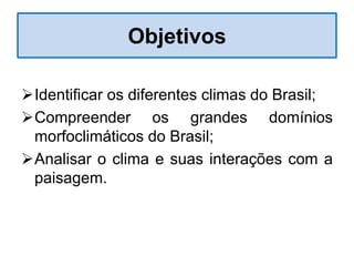 Objetivos
Identificar os diferentes climas do Brasil;
Compreender os grandes domínios
morfoclimáticos do Brasil;
Analisar o clima e suas interações com a
paisagem.
 