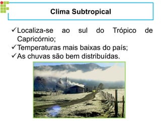 Localiza-se ao sul do Trópico de
Capricórnio;
Temperaturas mais baixas do país;
As chuvas são bem distribuídas.
Clima Subtropical
 