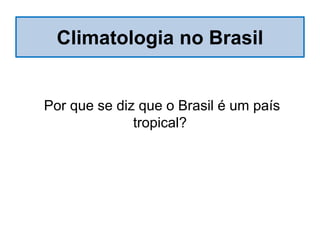 Climatologia no Brasil
Por que se diz que o Brasil é um país
tropical?
 