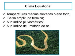 Clima Equatorial
 Temperaturas médias elevadas o ano todo;
 Baixa amplitude térmica;
 Alto índice pluviométrico;
 Alto índice de umidade do ar.
 