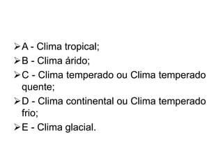 A - Clima tropical;
B - Clima árido;
C - Clima temperado ou Clima temperado
quente;
D - Clima continental ou Clima temperado
frio;
E - Clima glacial.
 