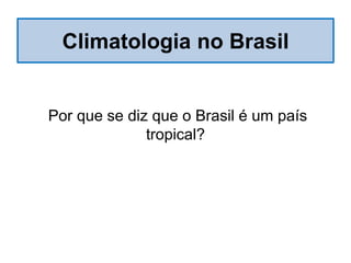 Climatologia no Brasil
Por que se diz que o Brasil é um país
tropical?
 