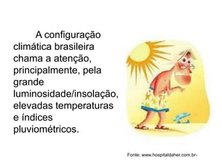 A configuração
climática brasileira
chama a atenção,
principalmente, pela
grande
luminosidade/insolação,
elevadas temperaturas
e índices
pluviométricos.
Fonte: www.hospitaldaher.com.br-
 