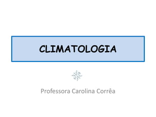 CLIMATOLOGIA
Professora Carolina Corrêa
 