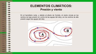 ELEMENTOS CLIMÁTICOS:
Presión y viento
En el hemisferio norte, y debido al efecto de Coriolis, el viento circula en los
centros de baja presión en contra de las agujas del reloj y en los centros de alta
presión según las agujas del reloj.
 