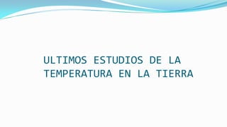 ULTIMOS ESTUDIOS DE LA
TEMPERATURA EN LA TIERRA
 