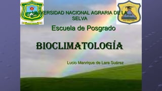 Lucio Manrique de Lara Suárez
UNIVERSIDAD NACIONAL AGRARIA DE LA
SELVA
Escuela de Posgrado
Bioclimatología
 