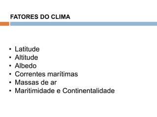 Os Fatores e Elementos do Clima
FATORES DO CLIMA
• Latitude
• Altitude
• Albedo
• Correntes marítimas
• Massas de ar
• Maritimidade e Continentalidade
 