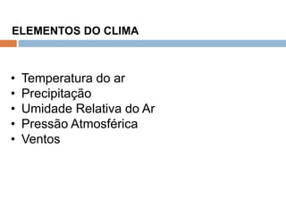 Os Fatores e Elementos do Clima
ELEMENTOS DO CLIMA
• Temperatura do ar
• Precipitação
• Umidade Relativa do Ar
• Pressão Atmosférica
• Ventos
 