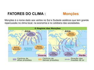 FATORES DO CLIMA : Monções
Monções é o nome dado aos ventos no Sul e Sudeste asiáticos que tem grande
repercussão no clima local, na economia e no cotidiano das sociedades.
 