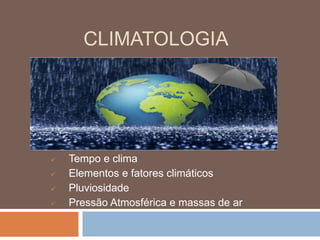 CLIMATOLOGIA
 Tempo e clima
 Elementos e fatores climáticos
 Pluviosidade
 Pressão Atmosférica e massas de ar
 