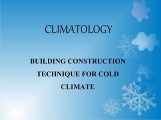 CLIMATOLOGY 
BUILDING CONSTRUCTION 
TECHNIQUE FOR COLD 
CLIMATE 
 