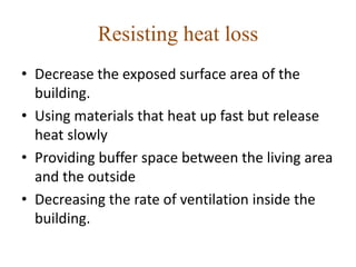 Resisting heat loss 
• Decrease the exposed surface area of the 
building. 
• Using materials that heat up fast but release 
heat slowly 
• Providing buffer space between the living area 
and the outside 
• Decreasing the rate of ventilation inside the 
building. 
 