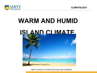 WARM AND HUMID
ISLAND CLIMATE
CLIMATOLOGY
 AMITY SCHOOL OF ARCHITECTURE AND PLANNING
 
