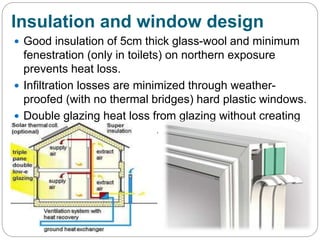 Insulation and window design
 Good insulation of 5cm thick glass-wool and minimum
fenestration (only in toilets) on northern exposure
prevents heat loss.
 Infiltration losses are minimized through weather-
proofed (with no thermal bridges) hard plastic windows.
 Double glazing heat loss from glazing without creating
any internal condensation.
 