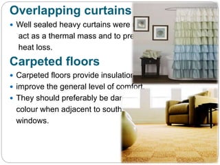 Overlapping curtains
 Well sealed heavy curtains were used to
act as a thermal mass and to prevent
heat loss.
Carpeted floors
 Carpeted floors provide insulation and
 improve the general level of comfort.
 They should preferably be dark in
colour when adjacent to south
windows.
 