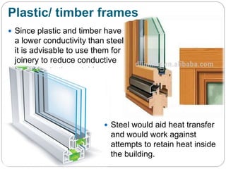 Plastic/ timber frames
 Since plastic and timber have
a lower conductivity than steel
it is advisable to use them for
joinery to reduce conductive
heat loss to the outside.
 Steel would aid heat transfer
and would work against
attempts to retain heat inside
the building.
 