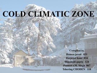 COLD CLIMATIC ZONE
Compiled by
Hamza javed 031
Harpreet kaur 034
Himanshi gupta 124
Praneet r.M. Singh 067
Tshering CHODEN 118
 