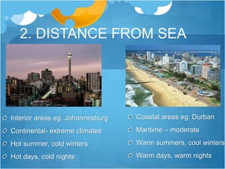 2. DISTANCE FROM SEA
10
Interior areas eg. Johannesburg
Continental- extreme climates
Hot summer, cold winters
Hot days, cold nights
Coastal areas eg. Durban
Maritime – moderate
Warm summers, cool winters
Warm days, warm nights
 