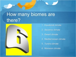 How many biomes are
there?
1. Equatorial climate
2. Savanna climate
3. Desert climate
4. Mediterranean climate
5. Tundra climate
6. Monsoon climate
 