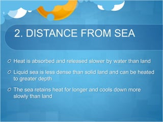 2. DISTANCE FROM SEA
9
Heat is absorbed and released slower by water than land
Liquid sea is less dense than solid land and can be heated
to greater depth
The sea retains heat for longer and cools down more
slowly than land
 