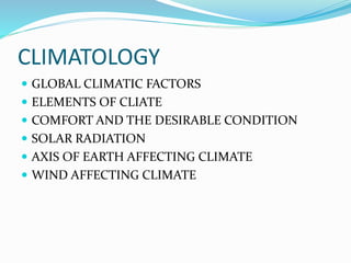 CLIMATOLOGY
 GLOBAL CLIMATIC FACTORS
 ELEMENTS OF CLIATE
 COMFORT AND THE DESIRABLE CONDITION
 SOLAR RADIATION
 AXIS OF EARTH AFFECTING CLIMATE
 WIND AFFECTING CLIMATE
 