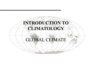 INTRODUCTION TO
CLIMATOLOGY
GLOBAL CLIMATE
 