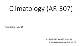 Climatology (AR-307)
Presented to : Miss ST
By: Gwahyulo Semy (Roll no: 08)
R.Saizampiua Colney (Roll no: 06)
 