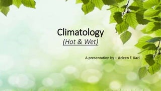 Climatology
(Hot & Wet)
A presentation by – Azleen F. Kazi
 