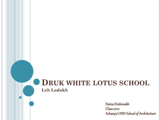 DRUK WHITE LOTUS SCHOOL
Leh Ladakh
NainaDeshmukh
Class2010
Acharya’sNRVSchoolof Architecture
 