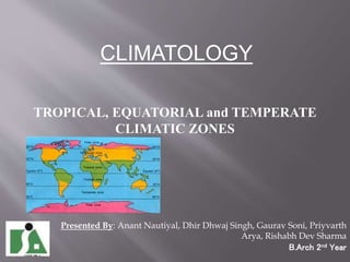 CLIMATOLOGY
TROPICAL, EQUATORIAL and TEMPERATE
CLIMATIC ZONES
Presented By: Anant Nautiyal, Dhir Dhwaj Singh, Gaurav Soni, Priyvarth
Arya, Rishabh Dev Sharma
B.Arch 2nd Year
 